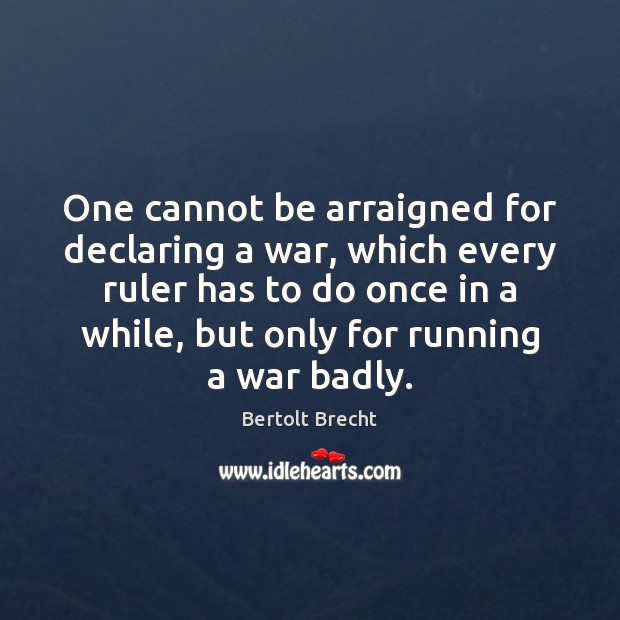 One cannot be arraigned for declaring a war, which every ruler has Bertolt Brecht Picture Quote