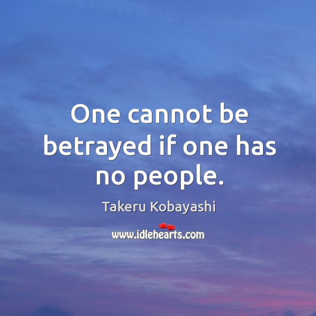 One cannot be betrayed if one has no people. Takeru Kobayashi Picture Quote