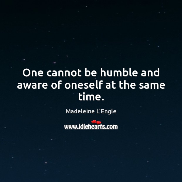 One cannot be humble and aware of oneself at the same time. Madeleine L’Engle Picture Quote