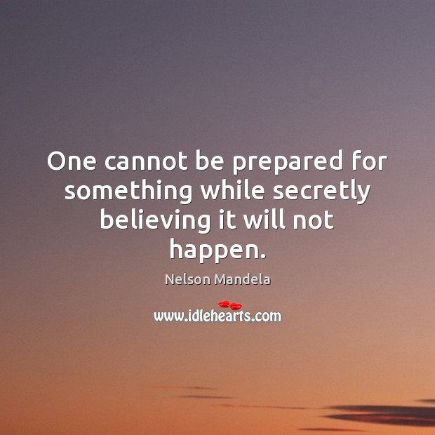 One cannot be prepared for something while secretly believing it will not happen. Nelson Mandela Picture Quote