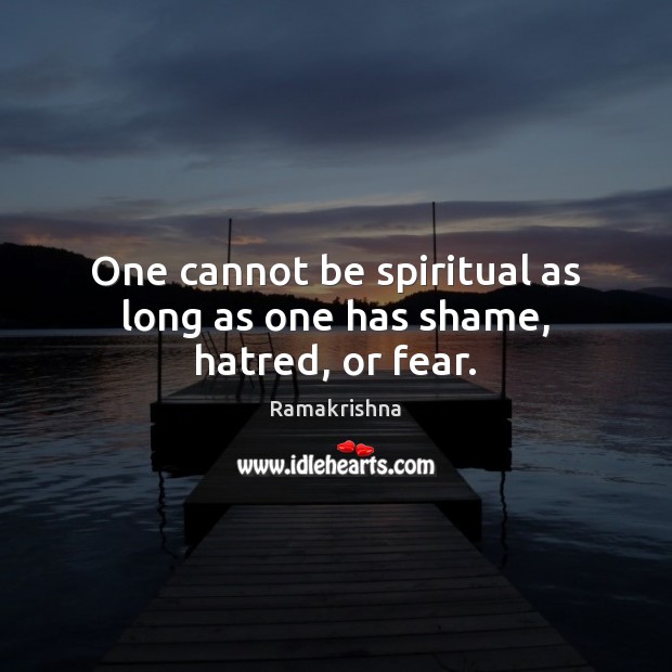 One cannot be spiritual as long as one has shame, hatred, or fear. Ramakrishna Picture Quote