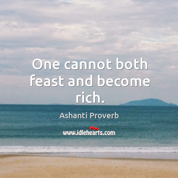 One cannot both feast and become rich. Image