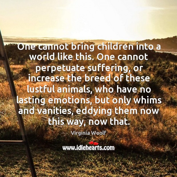 One cannot bring children into a world like this. One cannot perpetuate Image