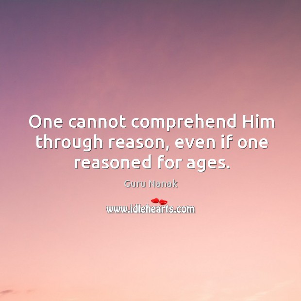 One cannot comprehend him through reason, even if one reasoned for ages. Guru Nanak Picture Quote