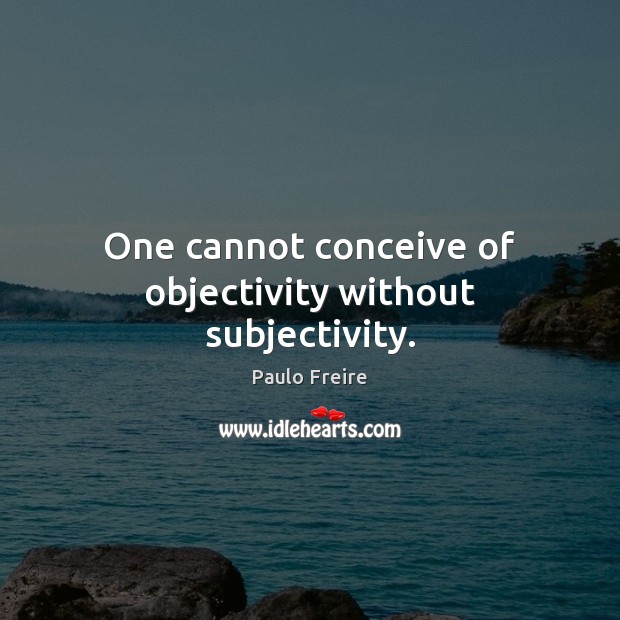 One cannot conceive of objectivity without subjectivity. Paulo Freire Picture Quote