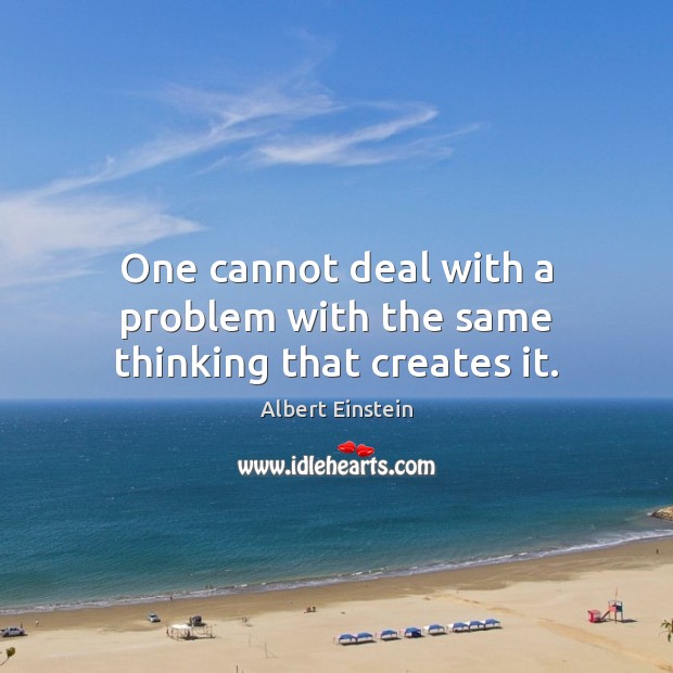 One cannot deal with a problem with the same thinking that creates it. Image
