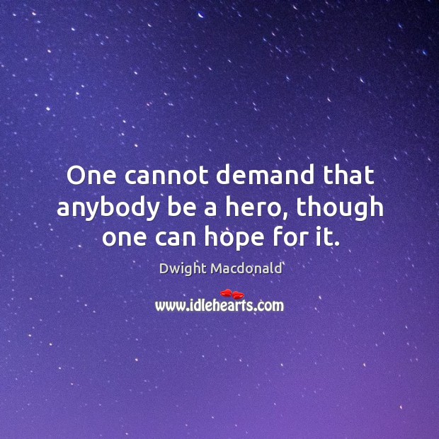 One cannot demand that anybody be a hero, though one can hope for it. Dwight Macdonald Picture Quote