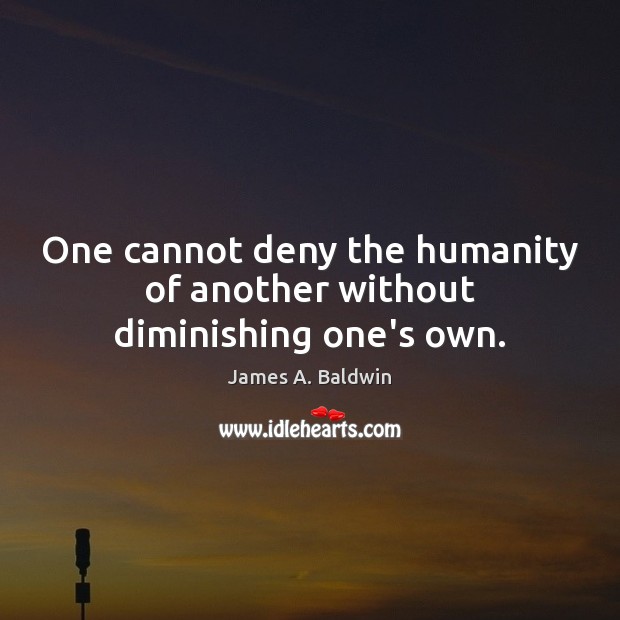 One cannot deny the humanity of another without diminishing one’s own. James A. Baldwin Picture Quote
