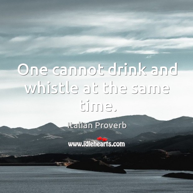 One cannot drink and whistle at the same time. Image