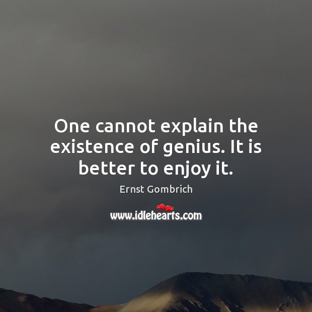 One cannot explain the existence of genius. It is better to enjoy it. Ernst Gombrich Picture Quote