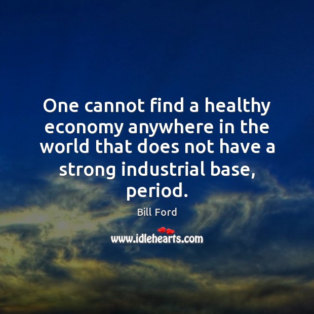 One cannot find a healthy economy anywhere in the world that does Bill Ford Picture Quote