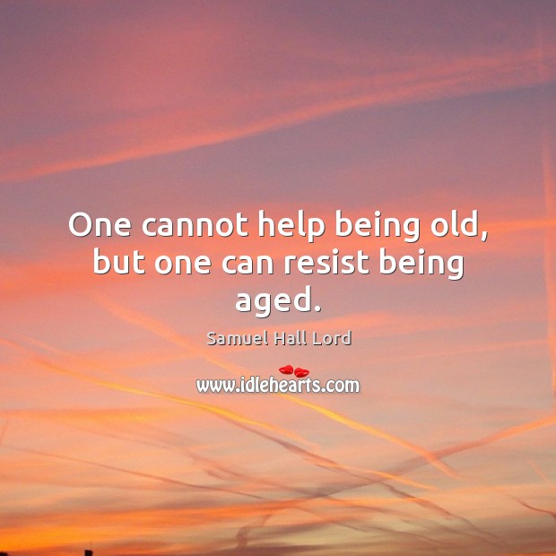 One cannot help being old, but one can resist being aged. Samuel Hall Lord Picture Quote