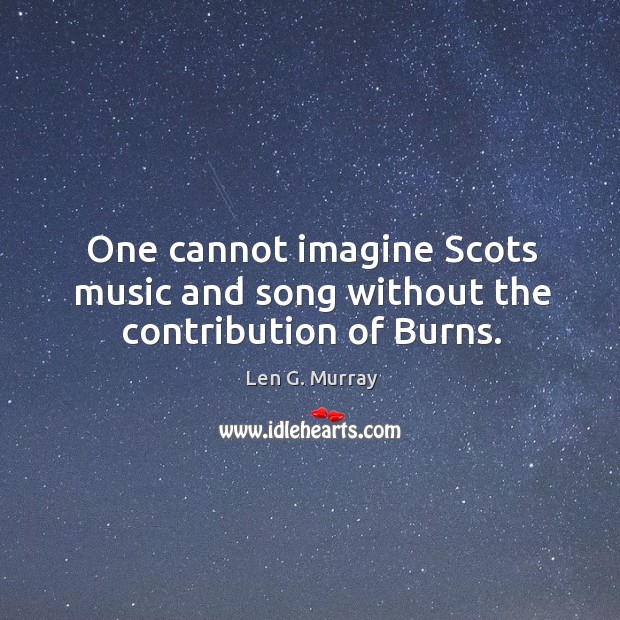One cannot imagine scots music and song without the contribution of burns. Len G. Murray Picture Quote