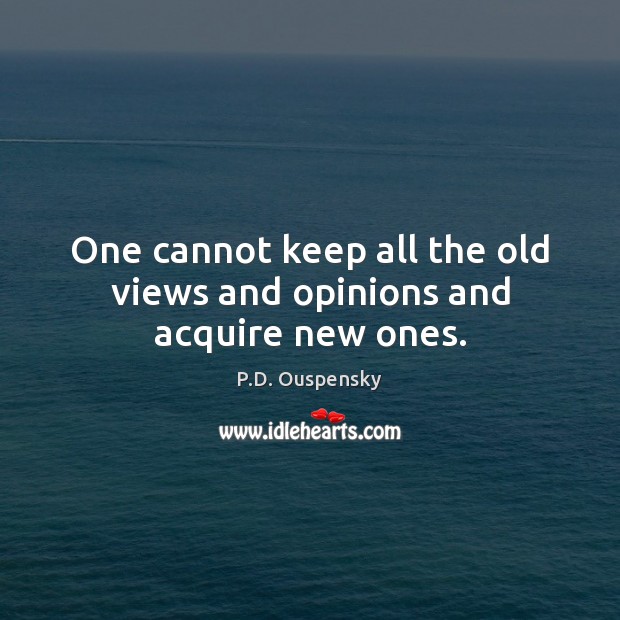 One cannot keep all the old views and opinions and acquire new ones. P.D. Ouspensky Picture Quote