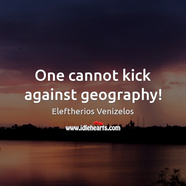 One cannot kick against geography! Eleftherios Venizelos Picture Quote