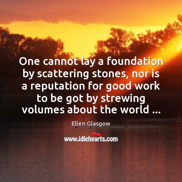 One cannot lay a foundation by scattering stones, nor is a reputation Ellen Glasgow Picture Quote