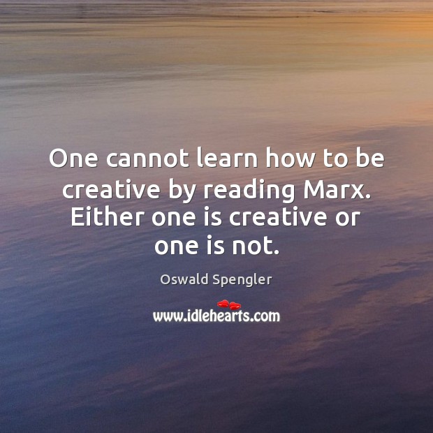 One cannot learn how to be creative by reading Marx. Either one is creative or one is not. Image