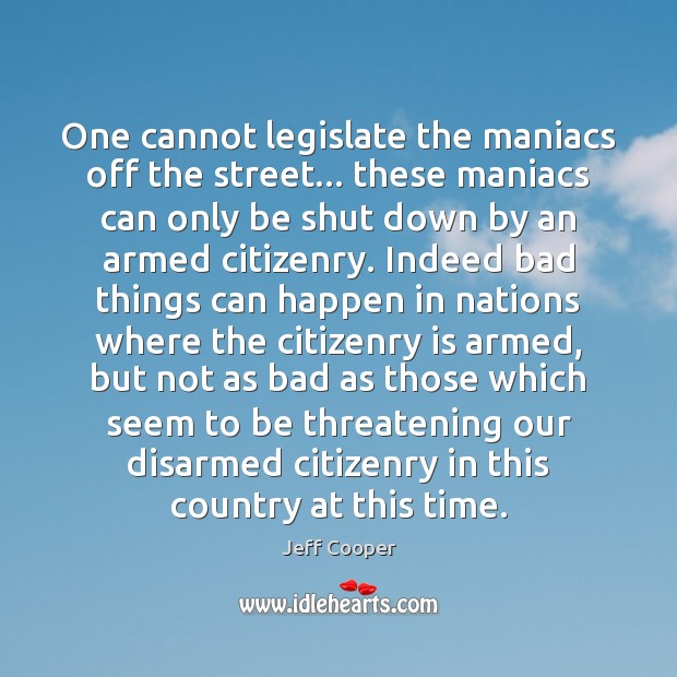 One cannot legislate the maniacs off the street… these maniacs can only Jeff Cooper Picture Quote