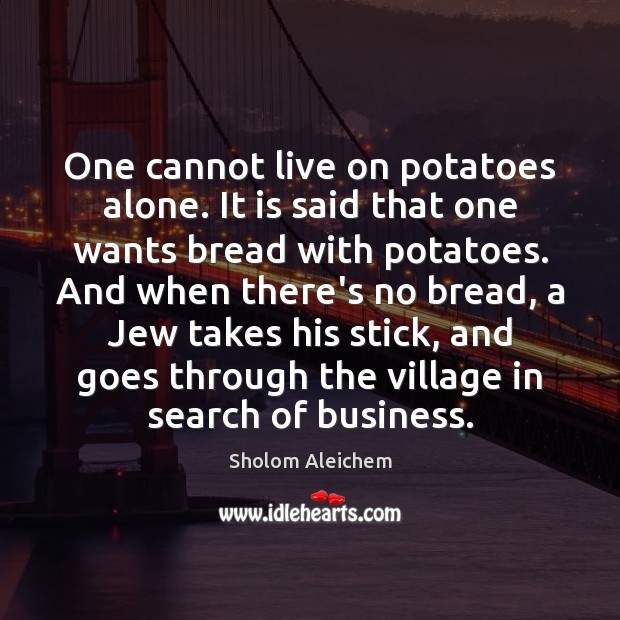 One cannot live on potatoes alone. It is said that one wants 