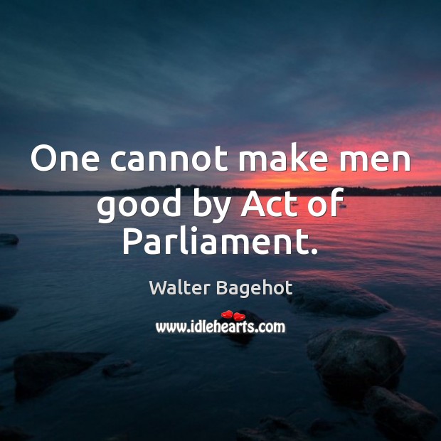 One cannot make men good by Act of Parliament. Walter Bagehot Picture Quote