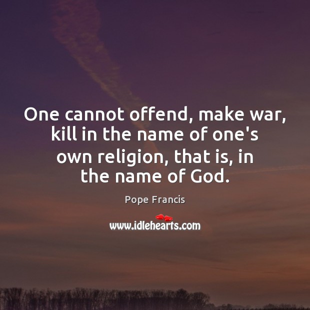 One cannot offend, make war, kill in the name of one’s own Pope Francis Picture Quote