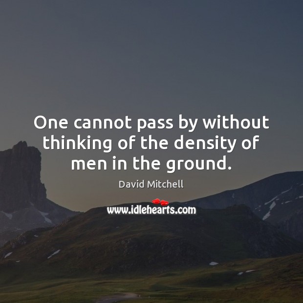 One cannot pass by without thinking of the density of men in the ground. David Mitchell Picture Quote