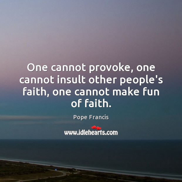 One cannot provoke, one cannot insult other people’s faith, one cannot make fun of faith. Image