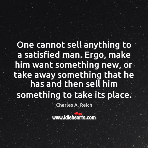 One cannot sell anything to a satisfied man. Ergo, make him want Charles A. Reich Picture Quote
