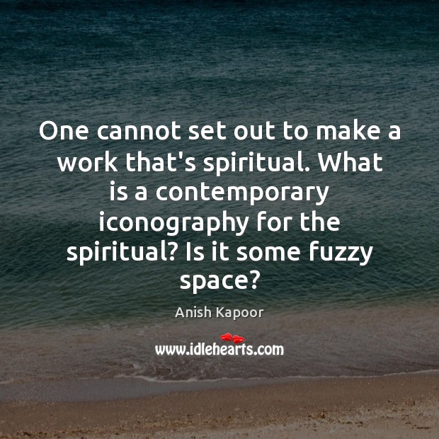 One cannot set out to make a work that’s spiritual. What is Anish Kapoor Picture Quote
