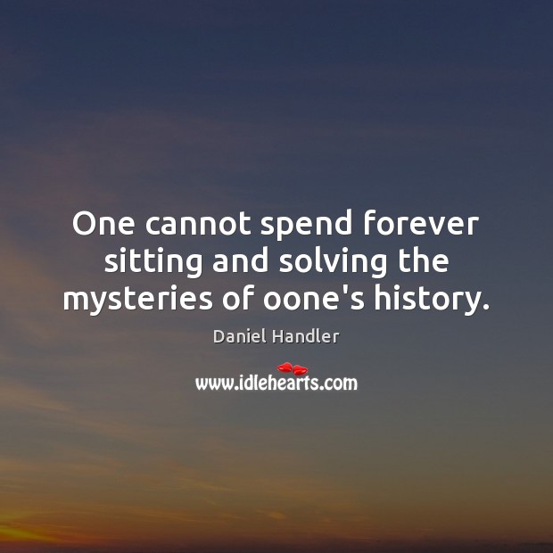 One cannot spend forever sitting and solving the mysteries of oone’s history. Daniel Handler Picture Quote