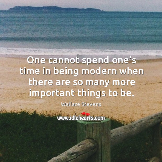 One cannot spend one’s time in being modern when there are so many more important things to be. Wallace Stevens Picture Quote