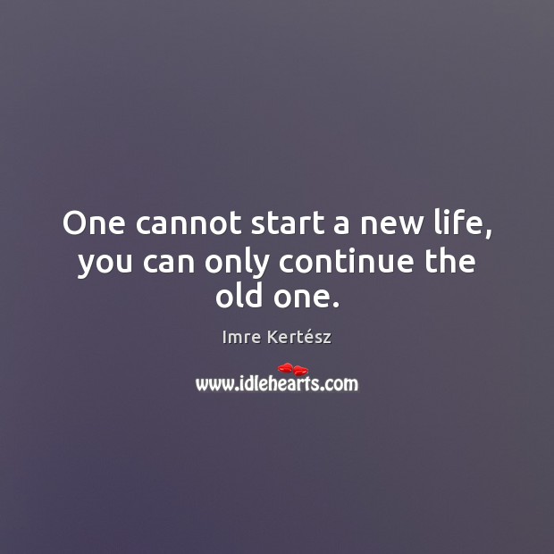 One cannot start a new life, you can only continue the old one. Imre Kertész Picture Quote