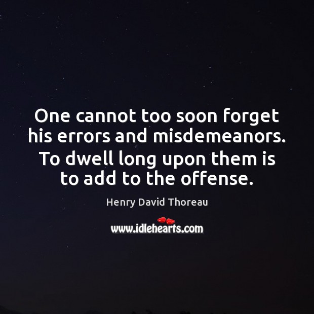 One cannot too soon forget his errors and misdemeanors. To dwell long 