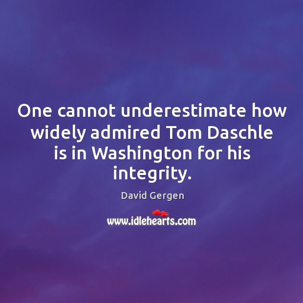 One cannot underestimate how widely admired Tom Daschle is in Washington for David Gergen Picture Quote