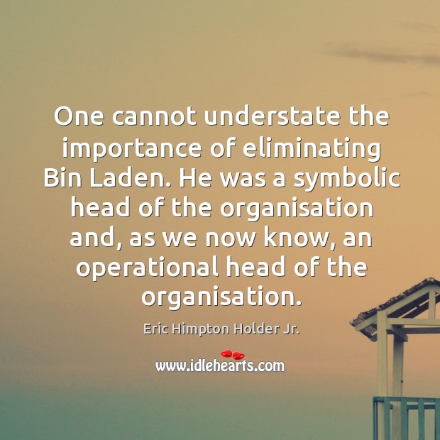 One cannot understate the importance of eliminating bin laden. He was a symbolic head of the organisation and Eric Himpton Holder Jr. Picture Quote