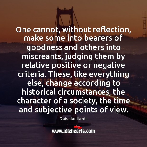 One cannot, without reflection, make some into bearers of goodness and others Daisaku Ikeda Picture Quote