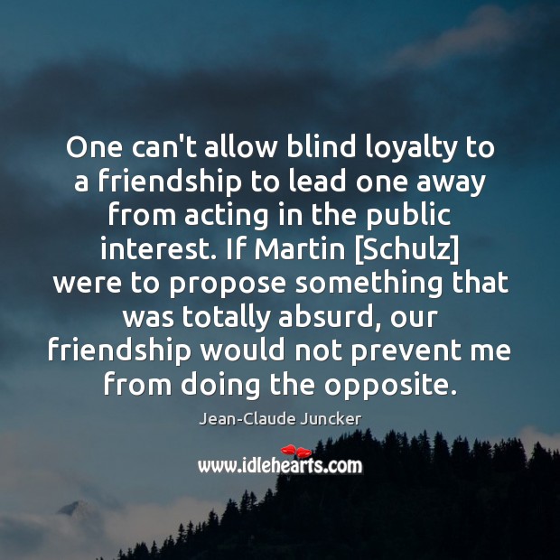 One can’t allow blind loyalty to a friendship to lead one away Jean-Claude Juncker Picture Quote