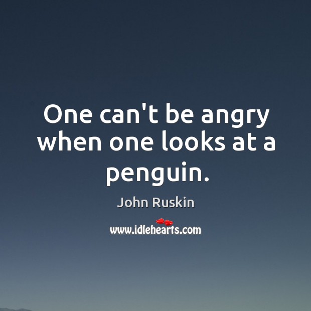 One can’t be angry when one looks at a penguin. John Ruskin Picture Quote