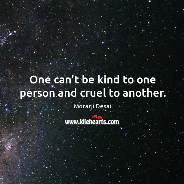 One can’t be kind to one person and cruel to another. Morarji Desai Picture Quote