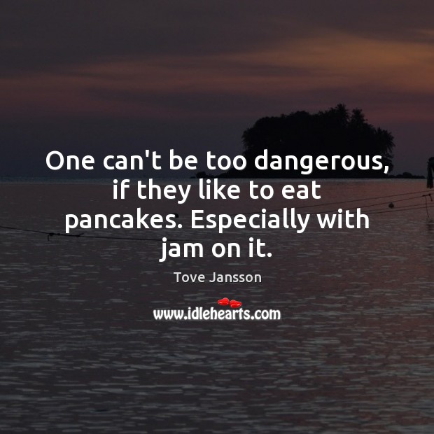One can’t be too dangerous, if they like to eat pancakes. Especially with jam on it. Tove Jansson Picture Quote