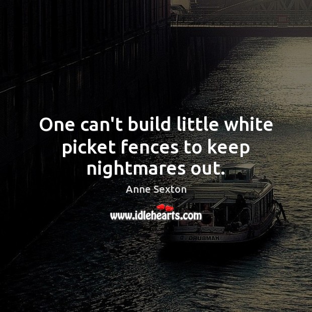 One can’t build little white picket fences to keep nightmares out. Anne Sexton Picture Quote