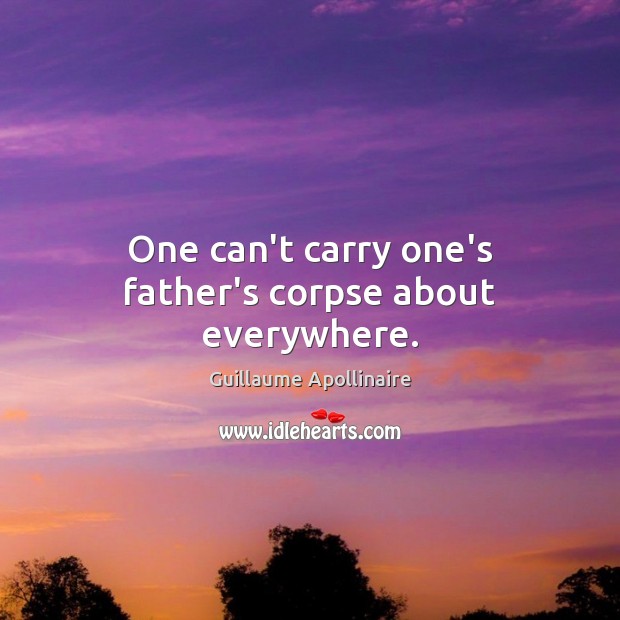 One can’t carry one’s father’s corpse about everywhere. Guillaume Apollinaire Picture Quote