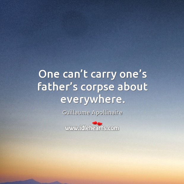 One can’t carry one’s father’s corpse about everywhere. Guillaume Apollinaire Picture Quote