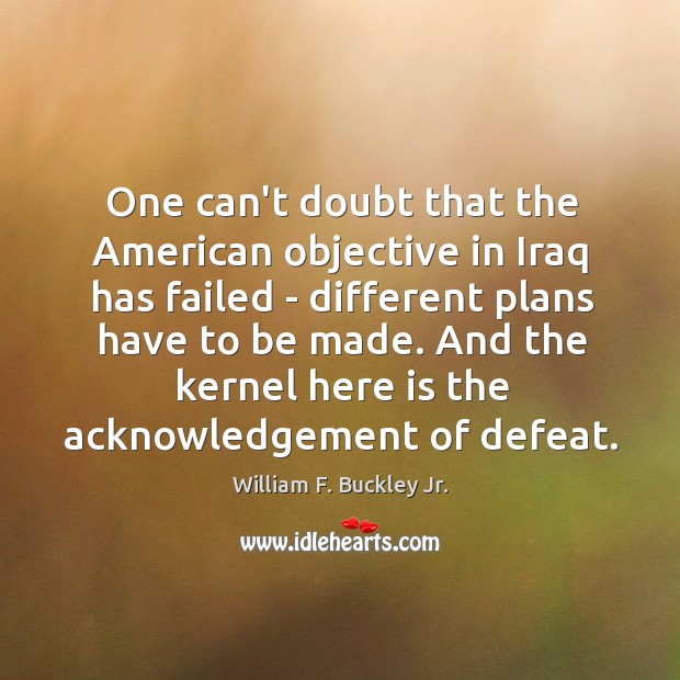 One can’t doubt that the American objective in Iraq has failed – William F. Buckley Jr. Picture Quote