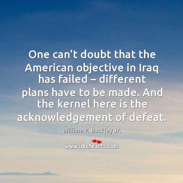 One can’t doubt that the american objective in iraq has failed – different plans have to be made. William F. Buckley Jr. Picture Quote
