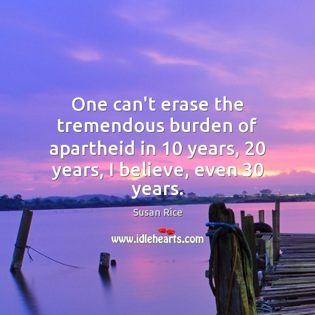 One can’t erase the tremendous burden of apartheid in 10 years, 20 years, I Susan Rice Picture Quote