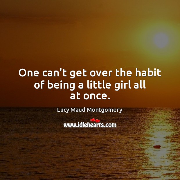 One can’t get over the habit of being a little girl all at once. Lucy Maud Montgomery Picture Quote