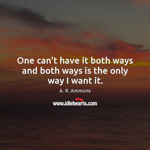 One can’t have it both ways and both ways is the only way I want it. Image