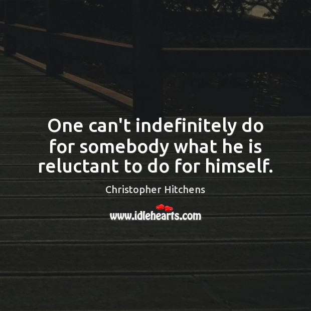 One can’t indefinitely do for somebody what he is reluctant to do for himself. Christopher Hitchens Picture Quote