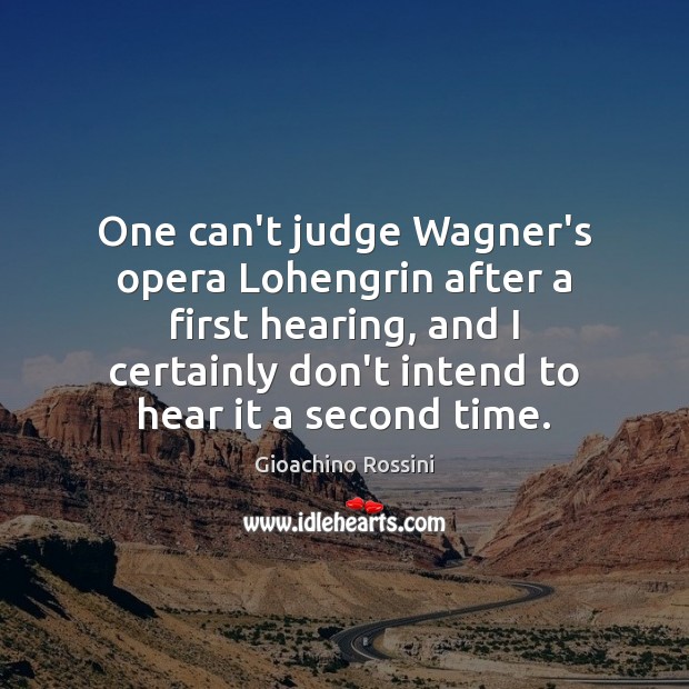One can’t judge Wagner’s opera Lohengrin after a first hearing, and I Gioachino Rossini Picture Quote
